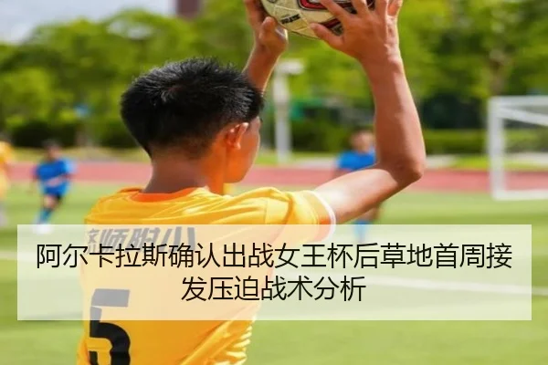 阿尔卡拉斯确认出战女王杯后草地首周接发压迫战术分析 | huatihui